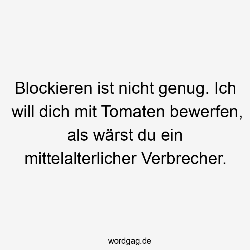 Streit - Blockieren ist nicht genug. Ich will dich mit Tomaten bewerfen, als wärst du ein mittelalterlicher Verbrecher.