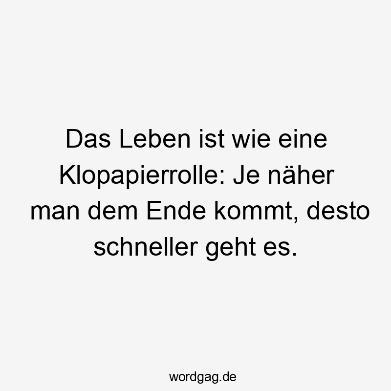 Das Leben ist wie eine Klopapierrolle: Je näher man dem Ende kommt, desto schneller geht es.