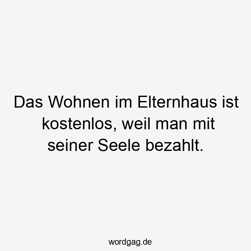 Das Wohnen im Elternhaus ist kostenlos, weil man mit seiner Seele bezahlt.