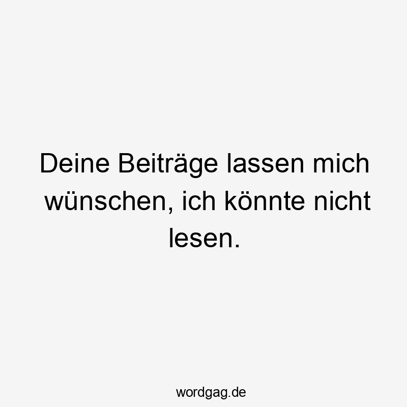 Lustige Sprüche: Lesen - Deine Beiträge lassen mich wünschen, ich könnte nicht lesen.