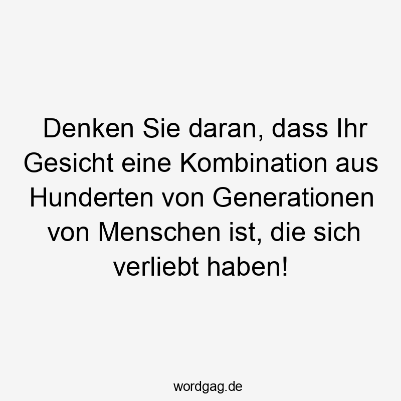 Denken Sie daran, dass Ihr Gesicht eine Kombination aus Hunderten von Generationen von Menschen ist, die sich verliebt haben!
