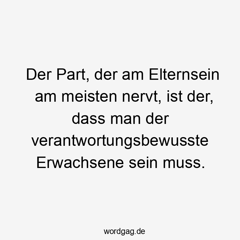 Lustige Sprüche: Erwachsensein - Der Part, der am Elternsein am meisten nervt, ist der, dass man der verantwortungsbewusste Erwachsene sein muss.