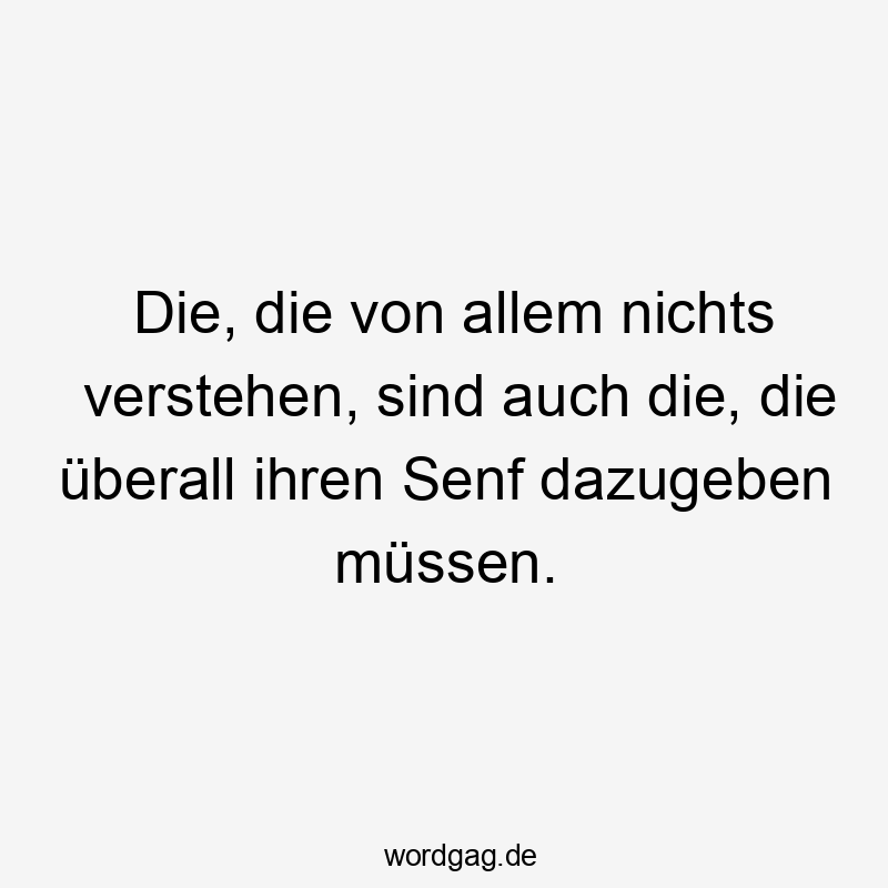 Die, die von allem nichts verstehen, sind auch die, die überall ihren Senf dazugeben müssen.