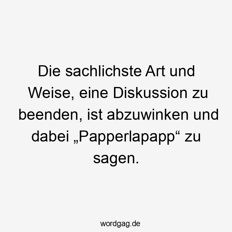 Die sachlichste Art und Weise, eine Diskussion zu beenden, ist abzuwinken und dabei „Papperlapapp“ zu sagen.