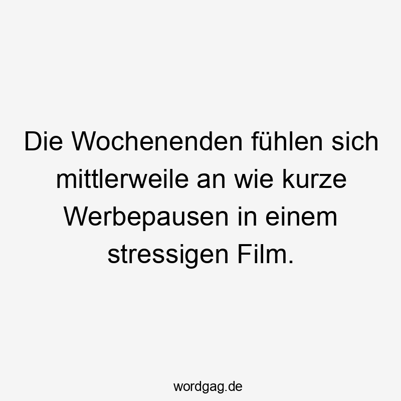 Die Wochenenden fühlen sich mittlerweile an wie kurze Werbepausen in einem stressigen Film.