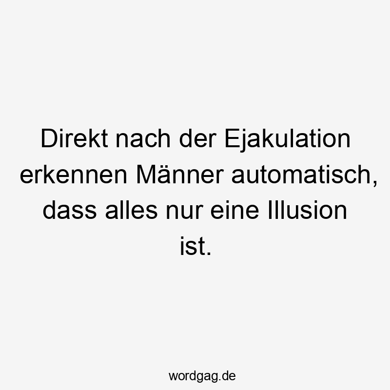 Direkt nach der Ejakulation erkennen Männer automatisch, dass alles nur eine Illusion ist.