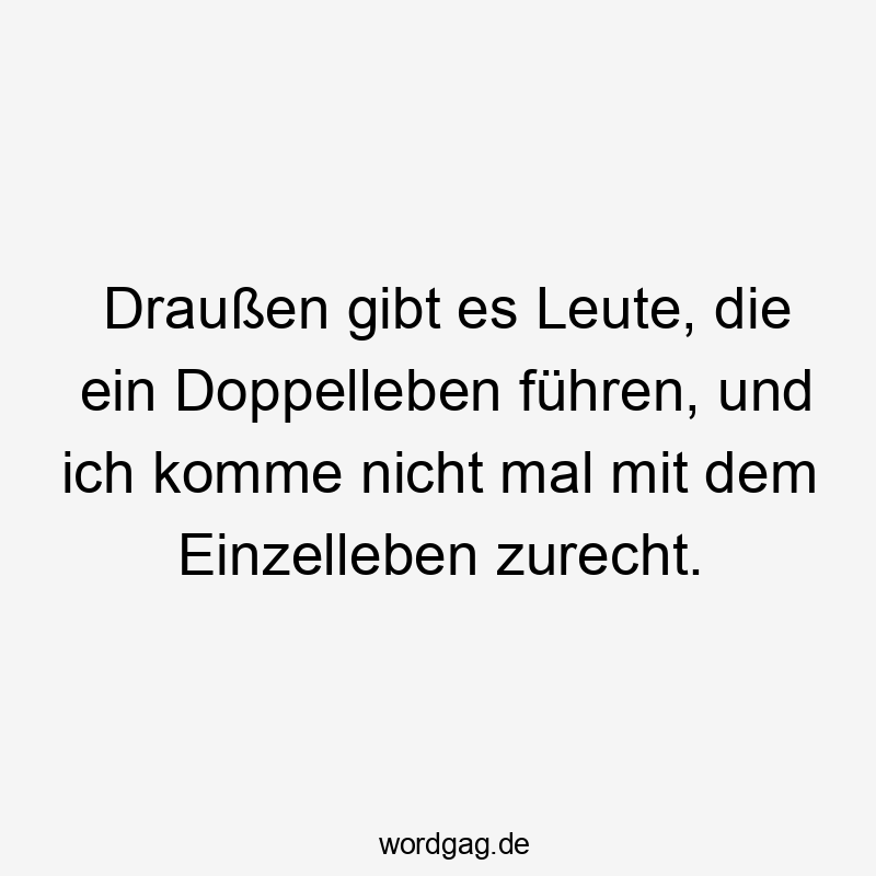 Lustige Sprüche: Leute - Draußen gibt es Leute, die ein Doppelleben führen, und ich komme nicht mal mit dem Einzelleben zurecht.