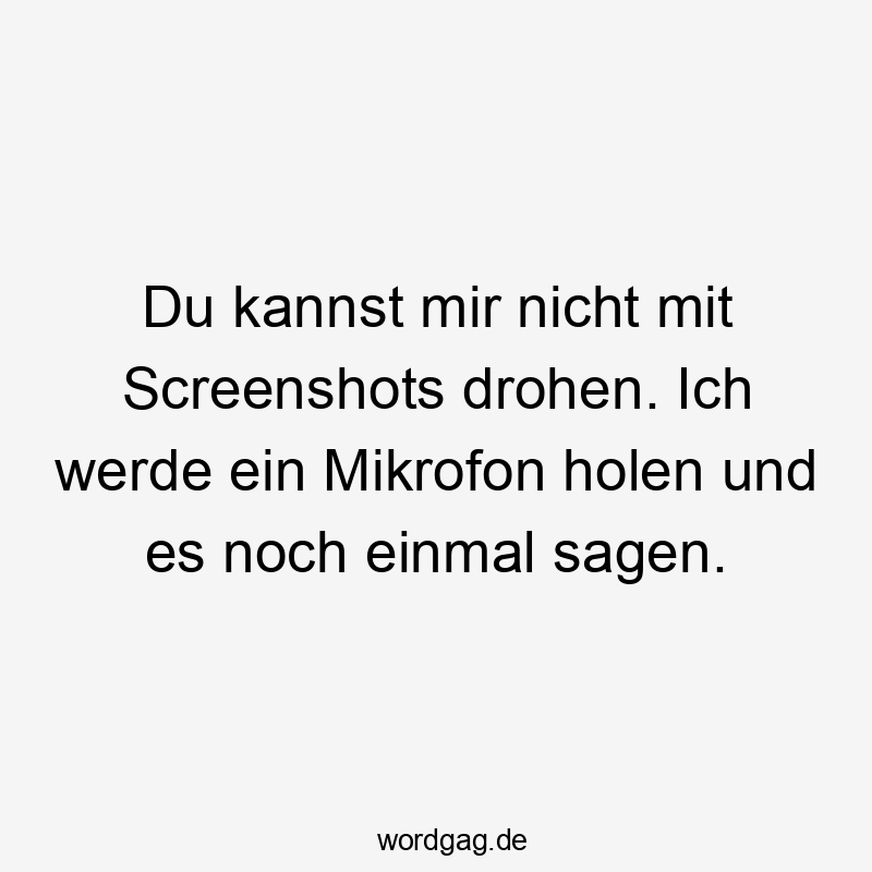 Du kannst mir nicht mit Screenshots drohen. Ich werde ein Mikrofon holen und es noch einmal sagen.