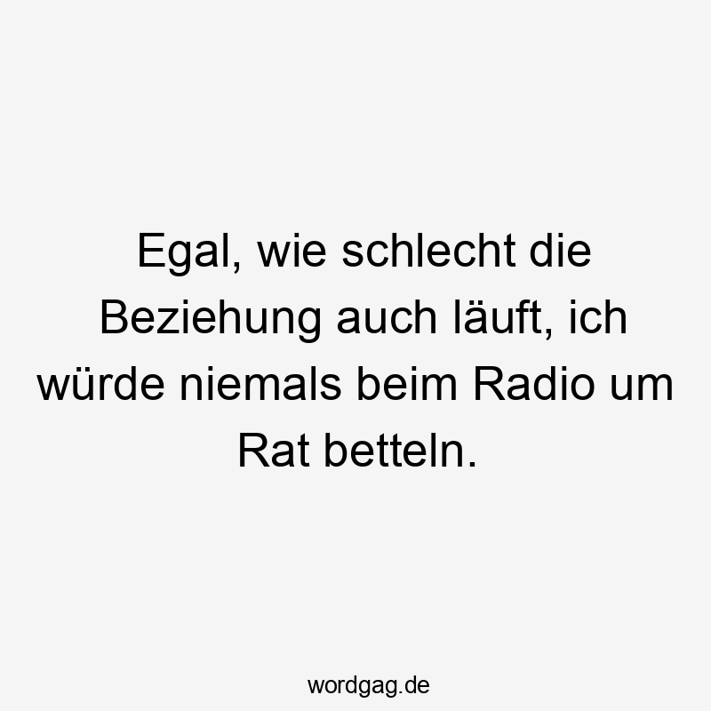 Egal, wie schlecht die Beziehung auch läuft, ich würde niemals beim Radio um Rat betteln.