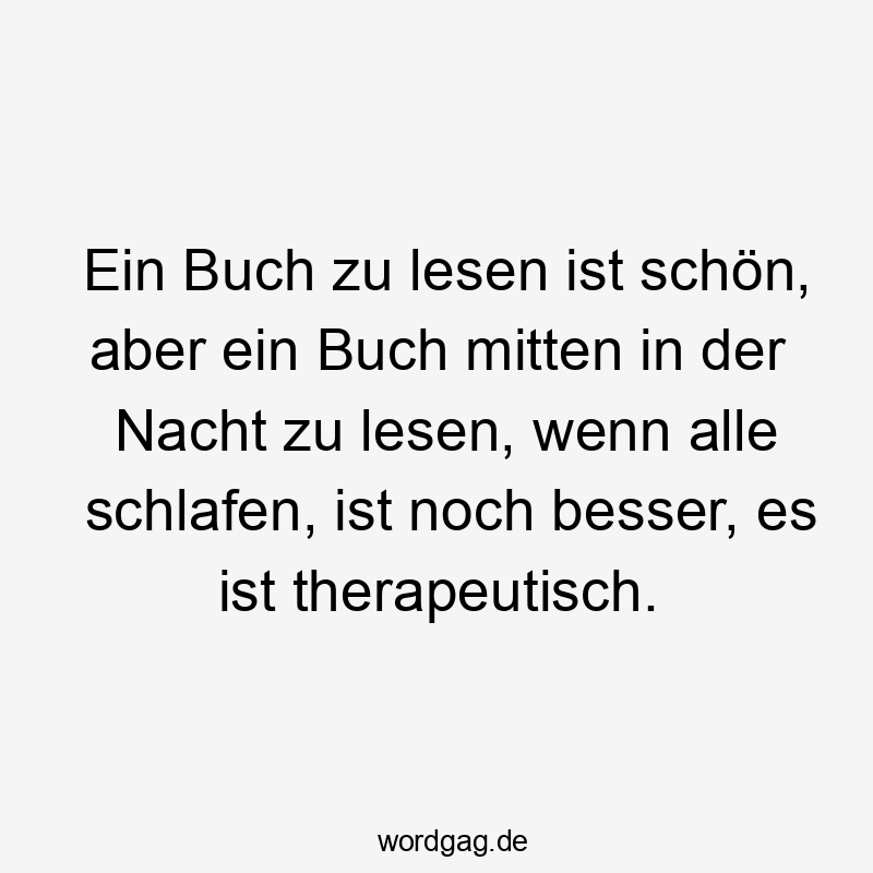 Lustige Sprüche: Therapie - Ein Buch zu lesen ist schön, aber ein Buch mitten in der Nacht zu lesen, wenn alle schlafen, ist noch besser, es ist therapeutisch.