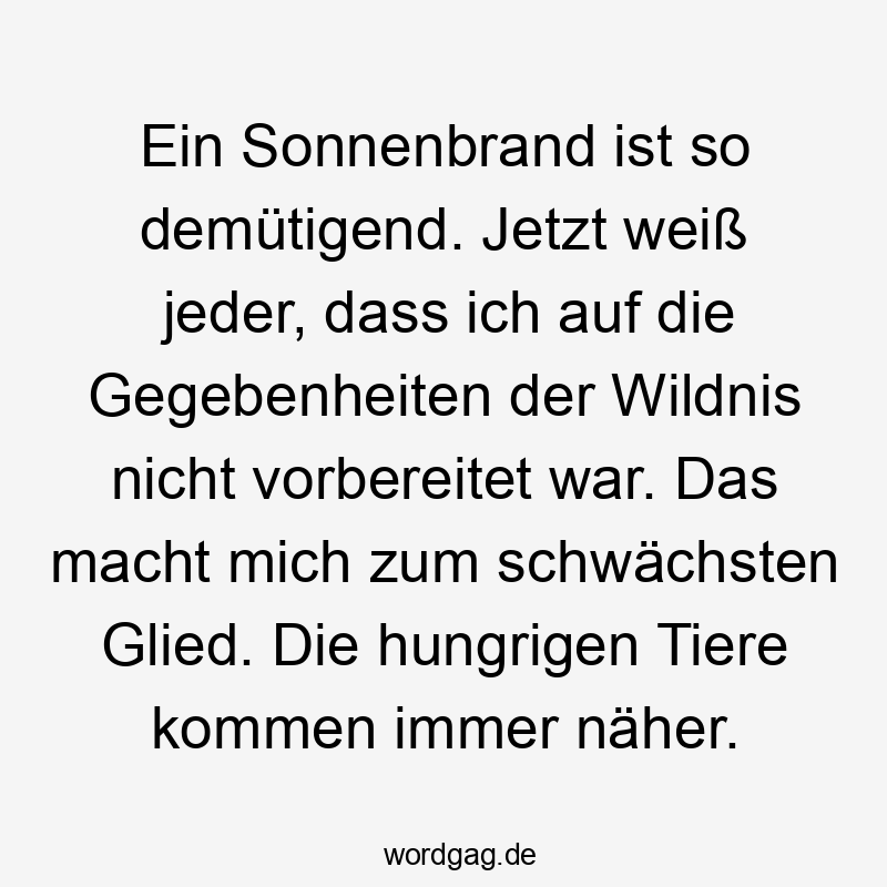 Ein Sonnenbrand ist so demütigend. Jetzt weiß jeder, dass ich auf die Gegebenheiten der Wildnis nicht vorbereitet war. Das macht mich zum schwächsten Glied. Die hungrigen Tiere kommen immer näher.