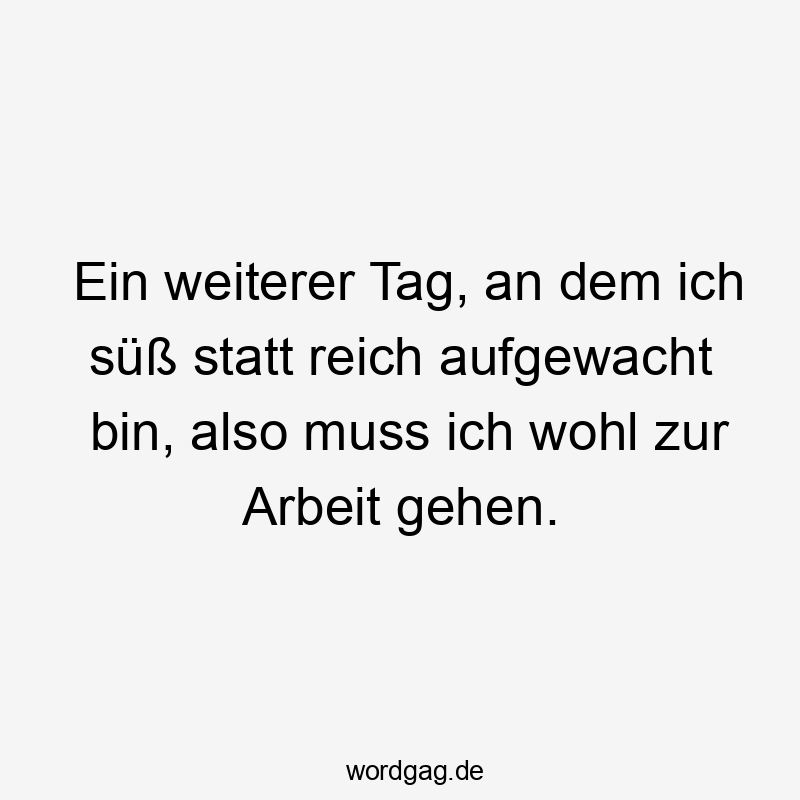 Ein weiterer Tag, an dem ich süß statt reich aufgewacht bin, also muss ich wohl zur Arbeit gehen.