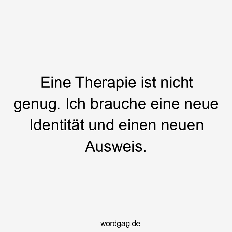 Lustige Sprüche: Therapie - Eine Therapie ist nicht genug. Ich brauche eine neue Identität und einen neuen Ausweis.