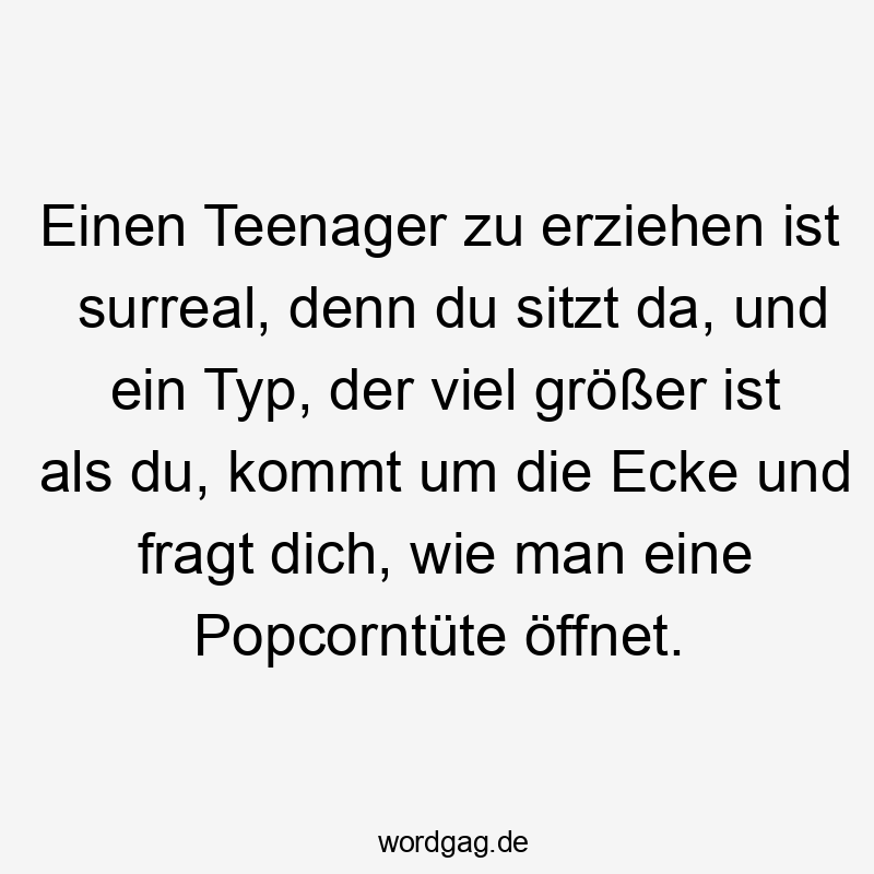 Lustige Sprüche: viel - Einen Teenager zu erziehen ist surreal, denn du sitzt da, und ein Typ, der viel größer ist als du, kommt um die Ecke und fragt dich, wie man eine Popcorntüte öffnet.