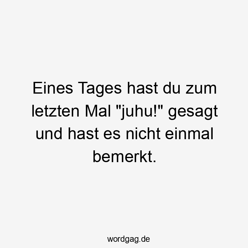 Eines Tages hast du zum letzten Mal „juhu!“ gesagt und hast es nicht einmal bemerkt.