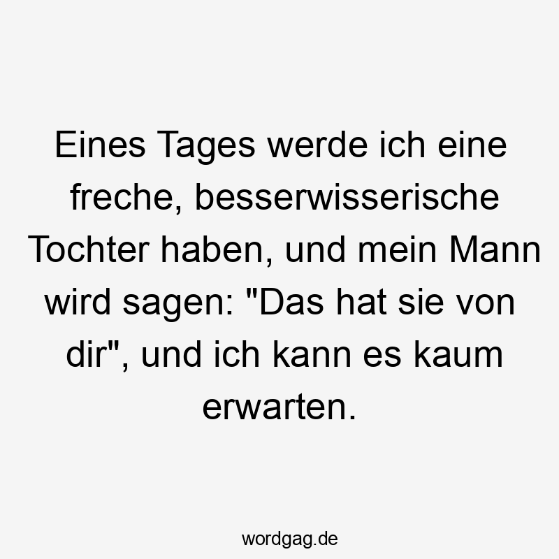Eines Tages werde ich eine freche, besserwisserische Tochter haben, und mein Mann wird sagen: „Das hat sie von dir“, und ich kann es kaum erwarten.
