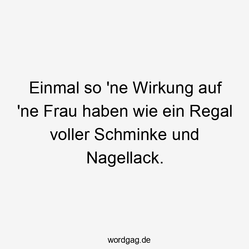 Lustige Sprüche: Frau - Einmal so ’ne Wirkung auf ’ne Frau haben wie ein Regal voller Schminke und Nagellack.