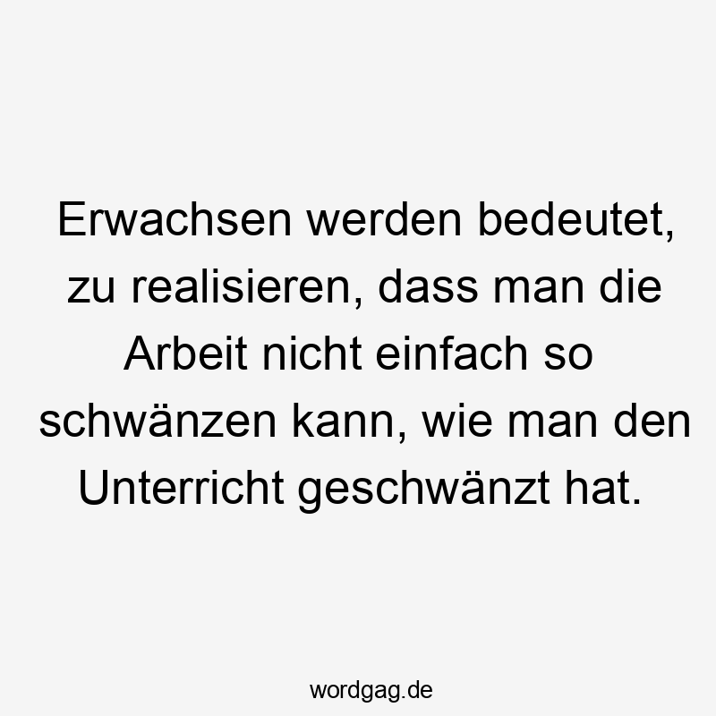 Lustige Sprüche: einfach - Erwachsen werden bedeutet, zu realisieren, dass man die Arbeit nicht einfach so schwänzen kann, wie man den Unterricht geschwänzt hat.