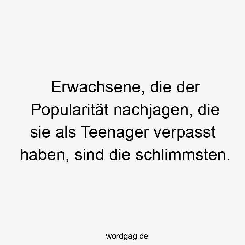 Erwachsene, die der Popularität nachjagen, die sie als Teenager verpasst haben, sind die schlimmsten.