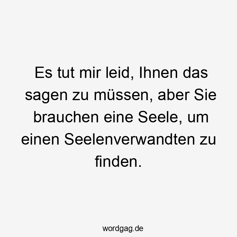 Es tut mir leid, Ihnen das sagen zu müssen, aber Sie brauchen eine Seele, um einen Seelenverwandten zu finden.