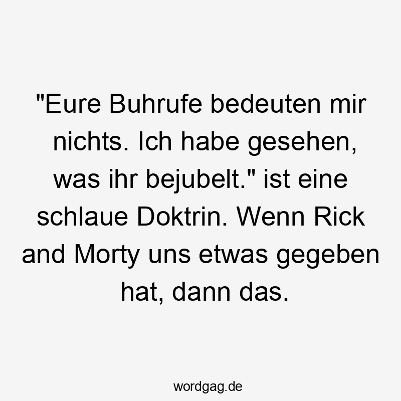 „Eure Buhrufe bedeuten mir nichts. Ich habe gesehen, was ihr bejubelt.“ ist eine schlaue Doktrin. Wenn Rick and Morty uns etwas gegeben hat, dann das.