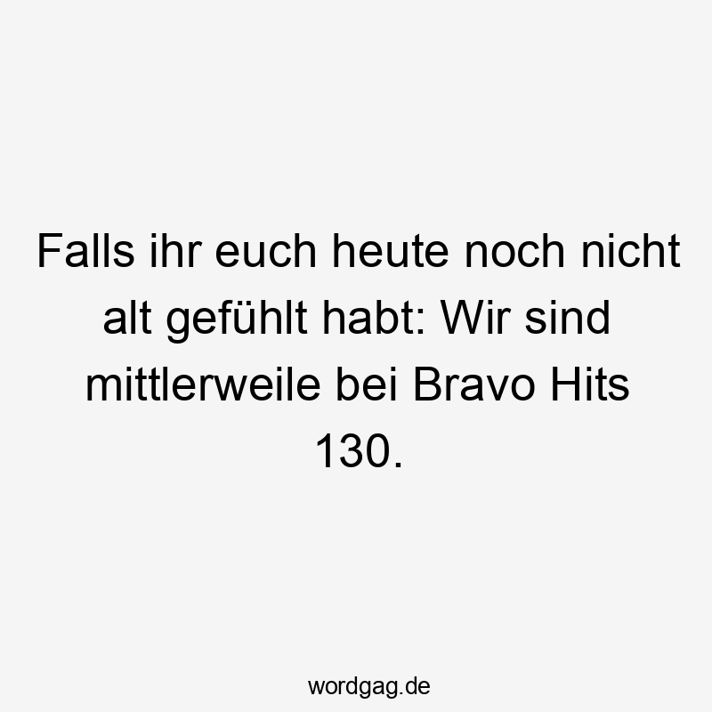 Lustige Sprüche: Musik - Falls ihr euch heute noch nicht alt gefühlt habt: Wir sind mittlerweile bei Bravo Hits 130.