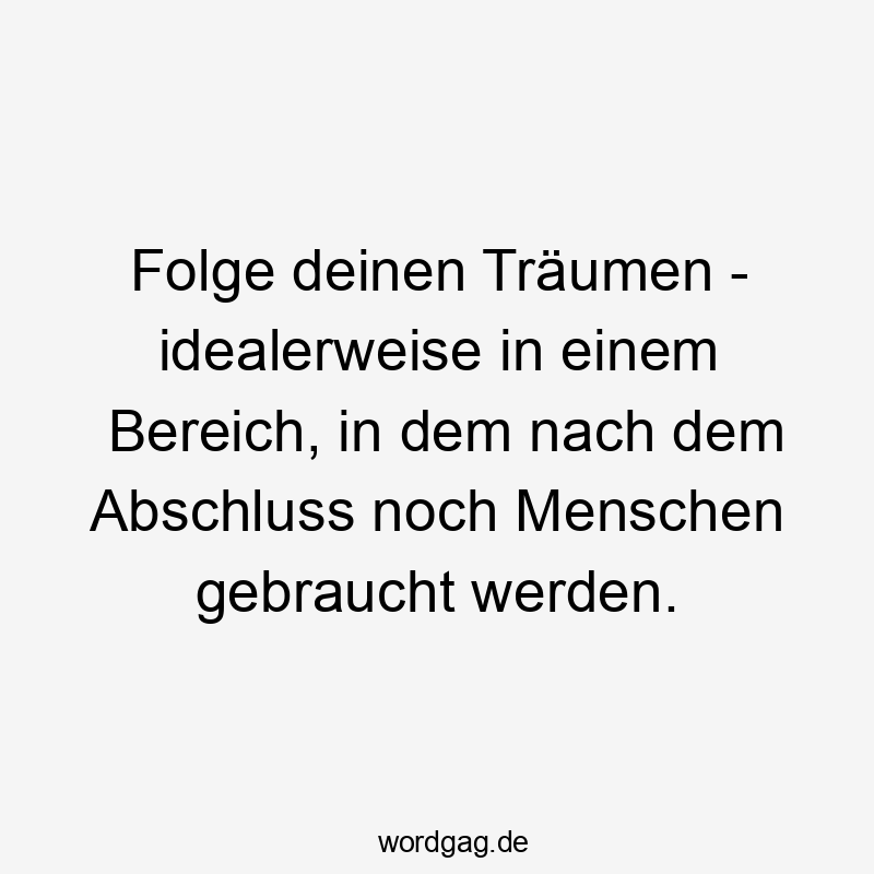 Folge deinen Träumen – idealerweise in einem Bereich, in dem nach dem Abschluss noch Menschen gebraucht werden.