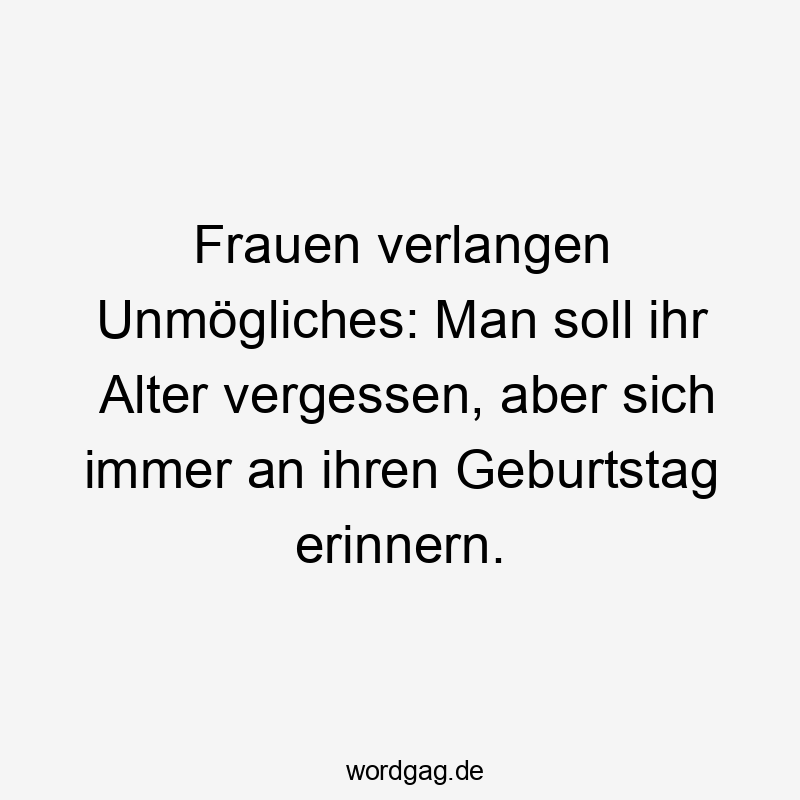 Frauen - Frauen verlangen Unmögliches: Man soll ihr Alter vergessen, aber sich immer an ihren Geburtstag erinnern.