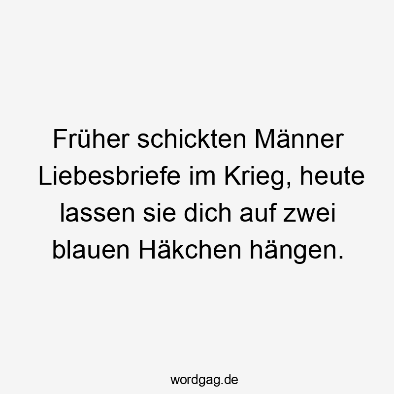 Früher schickten Männer Liebesbriefe im Krieg, heute lassen sie dich auf zwei blauen Häkchen hängen.