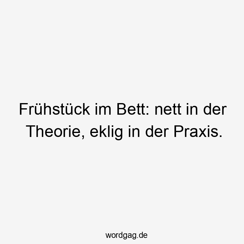 Lustige Sprüche: Frühstück - Frühstück im Bett: nett in der Theorie, eklig in der Praxis.