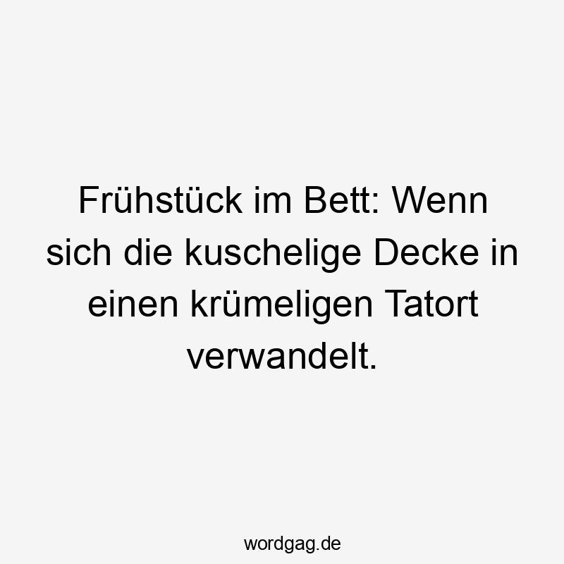 Lustige Sprüche: Frühstück - Frühstück im Bett: Wenn sich die kuschelige Decke in einen krümeligen Tatort verwandelt.