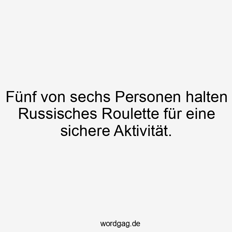 Lustige Sprüche: Glücksspiel - Fünf von sechs Personen halten Russisches Roulette für eine sichere Aktivität.