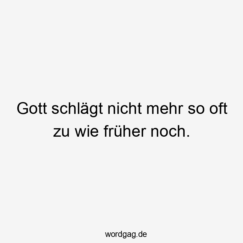 Gott schlägt nicht mehr so oft zu wie früher noch.