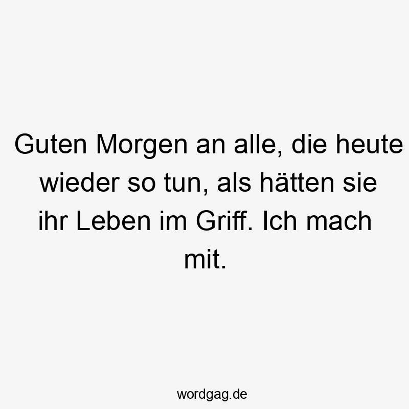 Guten Morgen an alle, die heute wieder so tun, als hätten sie ihr Leben im Griff. Ich mach mit.