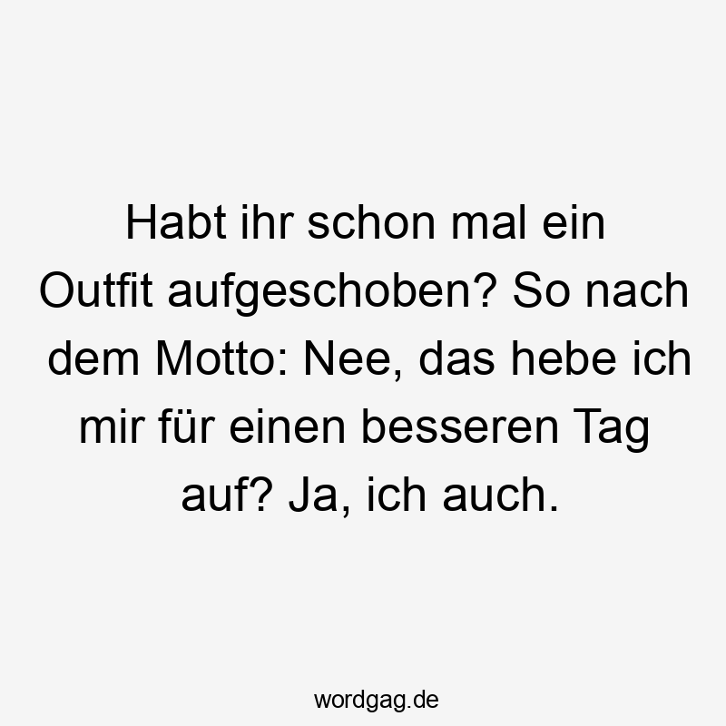 Lustige Sprüche: Ja - Habt ihr schon mal ein Outfit aufgeschoben? So nach dem Motto: Nee, das hebe ich mir für einen besseren Tag auf? Ja, ich auch.