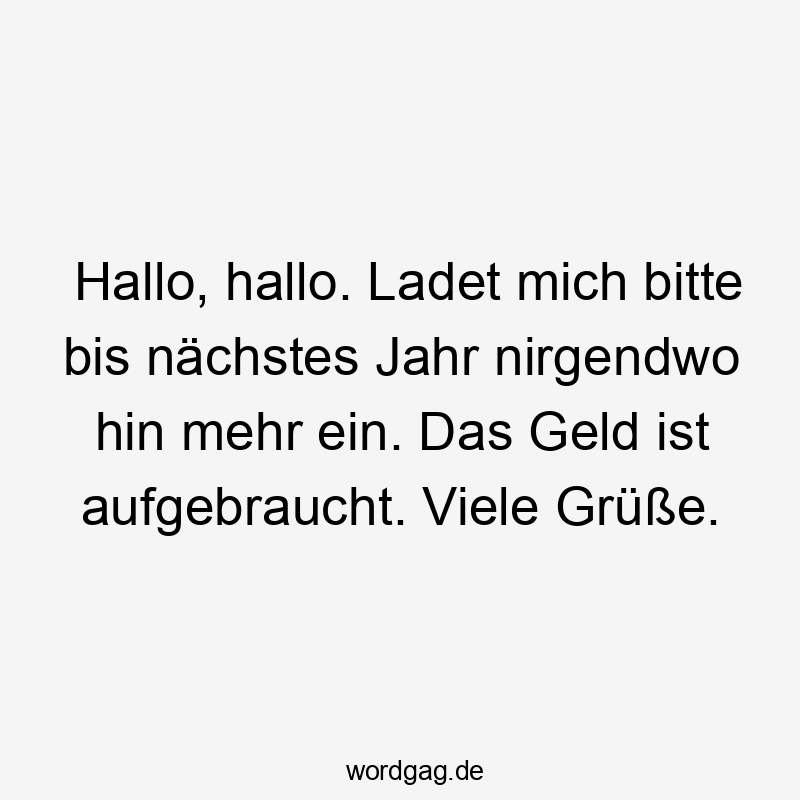 Lustige Grüße Sprüche - Hallo, hallo. Ladet mich bitte bis nächstes Jahr nirgendwo hin mehr ein. Das Geld ist aufgebraucht. Viele Grüße.