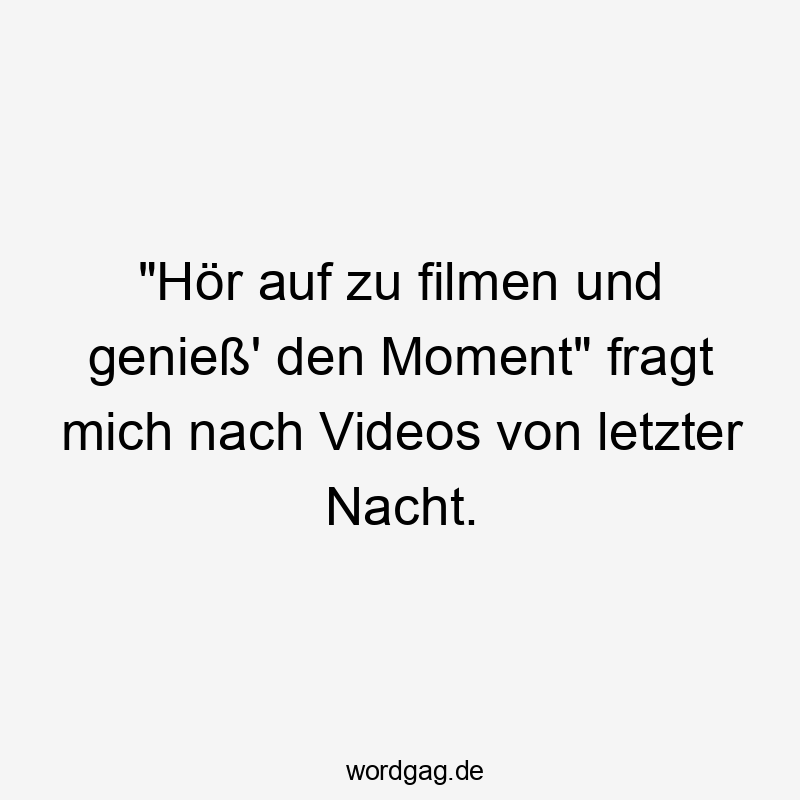 „Hör auf zu filmen und genieß‘ den Moment“ fragt mich nach Videos von letzter Nacht.
