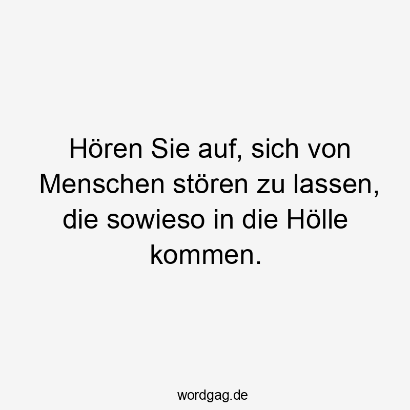 Hören Sie auf, sich von Menschen stören zu lassen, die sowieso in die Hölle kommen.