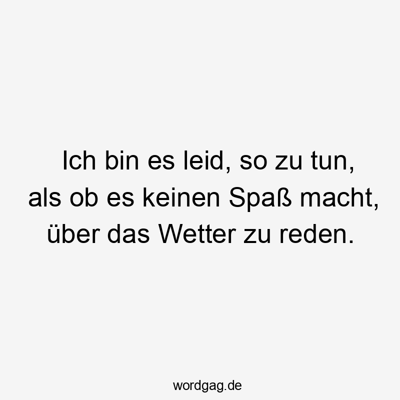 Ich bin es leid, so zu tun, als ob es keinen Spaß macht, über das Wetter zu reden.