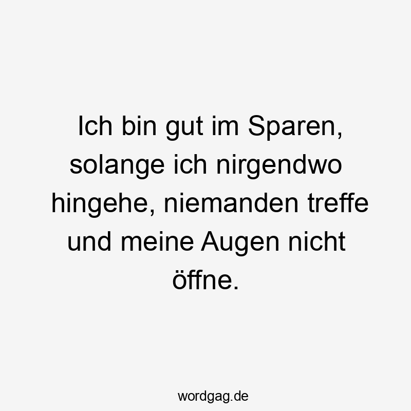 Ich bin gut im Sparen, solange ich nirgendwo hingehe, niemanden treffe und meine Augen nicht öffne.