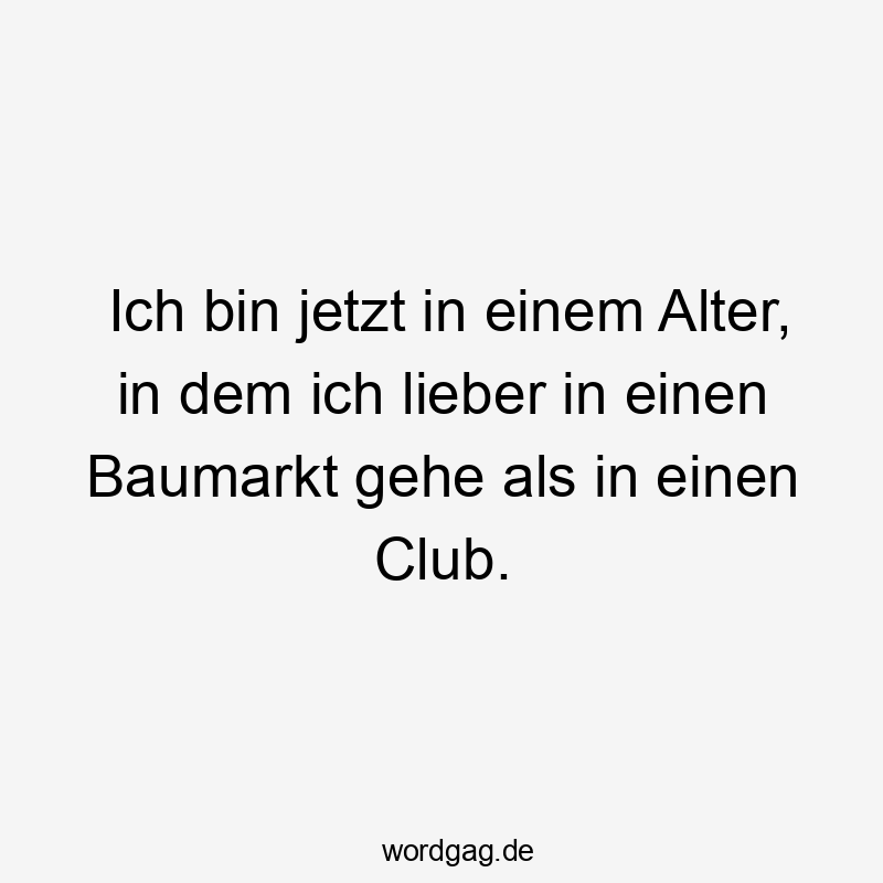 Ich bin jetzt in einem Alter, in dem ich lieber in einen Baumarkt gehe als in einen Club.