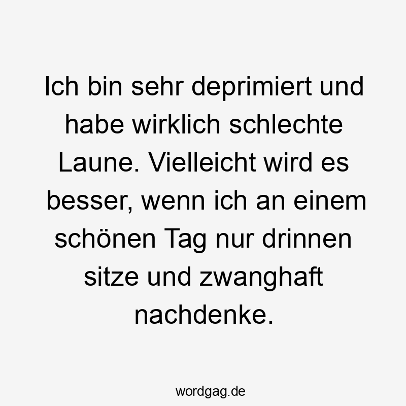 Ich bin sehr deprimiert und habe wirklich schlechte Laune. Vielleicht wird es besser, wenn ich an einem schönen Tag nur drinnen sitze und zwanghaft nachdenke.
