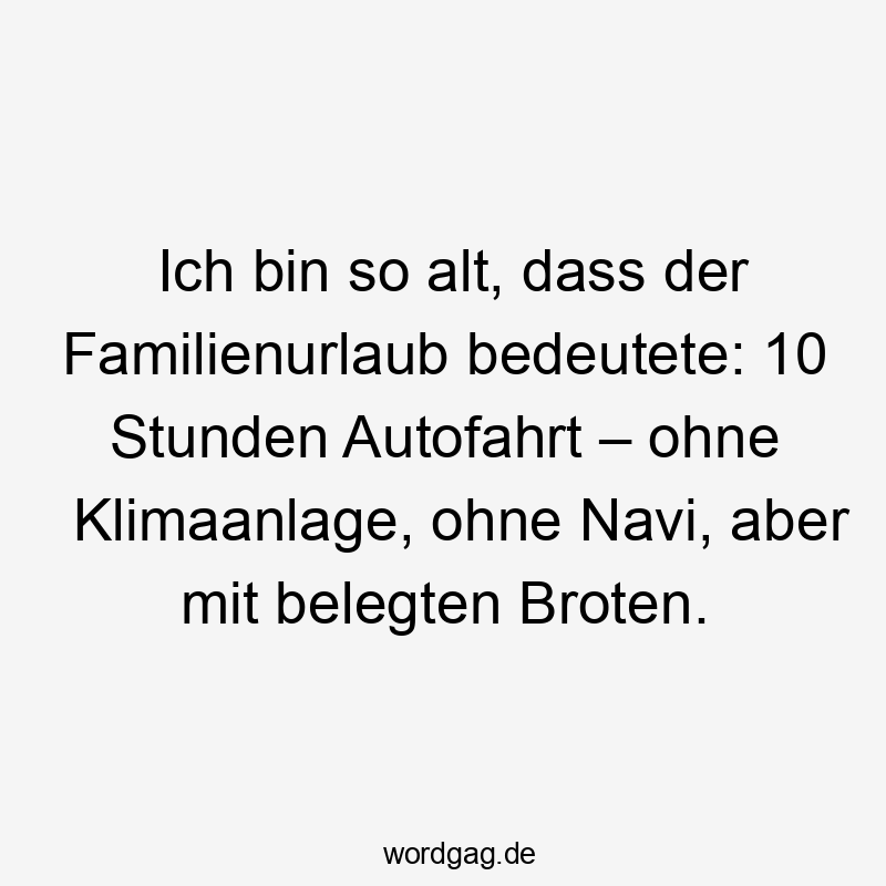 Lustige Familienurlaub Sprüche - Ich bin so alt, dass der Familienurlaub bedeutete: 10 Stunden Autofahrt – ohne Klimaanlage, ohne Navi, aber mit belegten Broten.