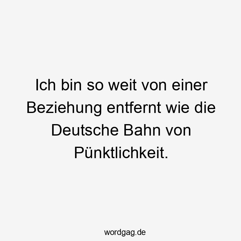 Ich bin so weit von einer Beziehung entfernt wie die Deutsche Bahn von Pünktlichkeit.