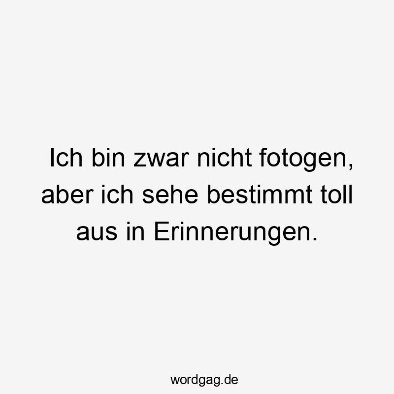 Ich bin zwar nicht fotogen, aber ich sehe bestimmt toll aus in Erinnerungen.