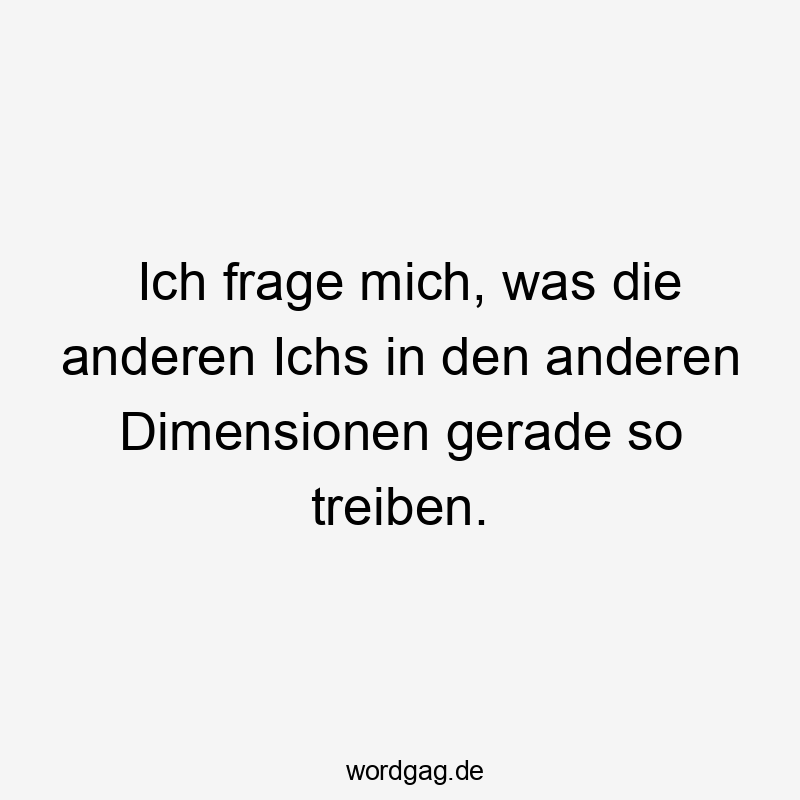 Lustige Paralleluniversum Sprüche - Ich frage mich, was die anderen Ichs in den anderen Dimensionen gerade so treiben.