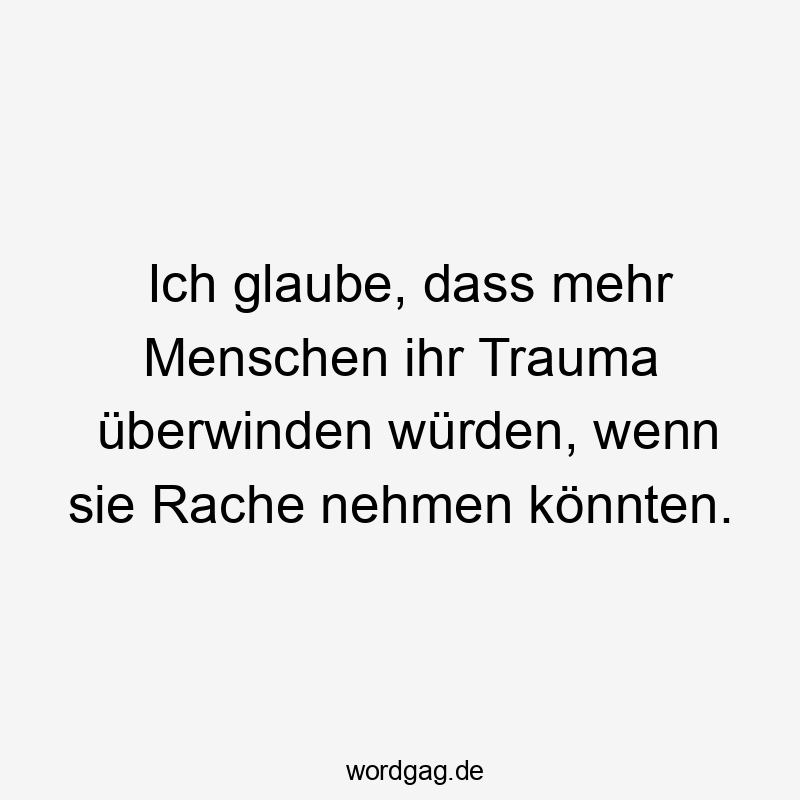 Ich glaube, dass mehr Menschen ihr Trauma überwinden würden, wenn sie Rache nehmen könnten.