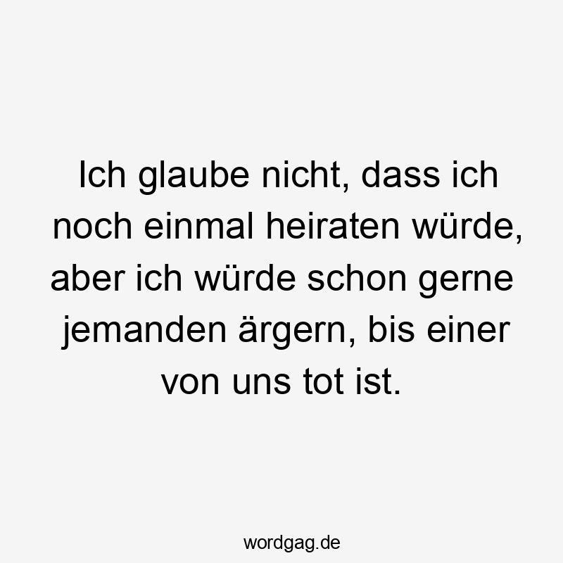 Streit - Ich glaube nicht, dass ich noch einmal heiraten würde, aber ich würde schon gerne jemanden ärgern, bis einer von uns tot ist.