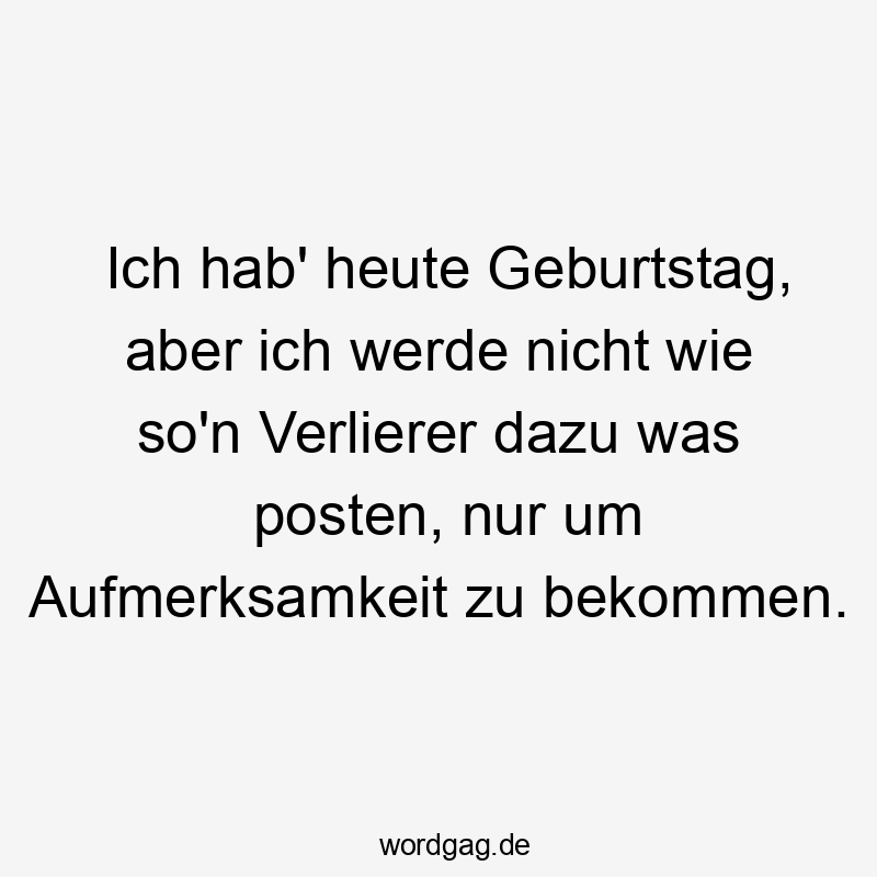 Ich hab‘ heute Geburtstag, aber ich werde nicht wie so’n Verlierer dazu was posten, nur um Aufmerksamkeit zu bekommen.