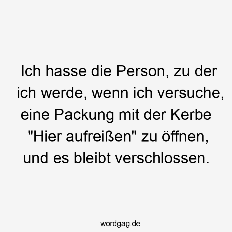 Lustige Sprüche: Frustration - Ich hasse die Person, zu der ich werde, wenn ich versuche, eine Packung mit der Kerbe „Hier aufreißen“ zu öffnen, und es bleibt verschlossen.